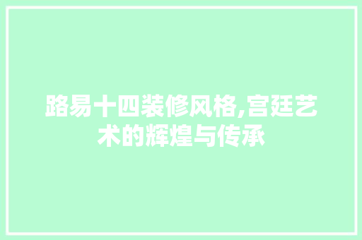 路易十四装修风格,宫廷艺术的辉煌与传承 家居装修