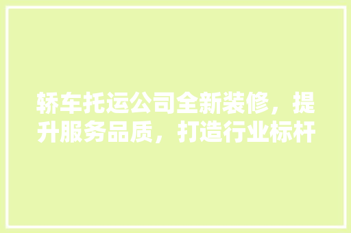 轿车托运公司全新装修，提升服务品质，打造行业标杆 软装设计