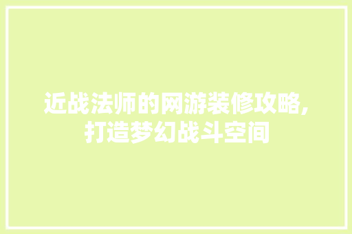 近战法师的网游装修攻略,打造梦幻战斗空间