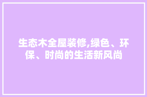 生态木全屋装修,绿色、环保、时尚的生活新风尚