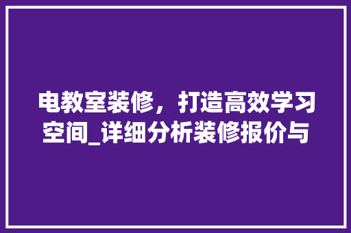 电教室装修，打造高效学习空间_详细分析装修报价与步骤 木雕艺术