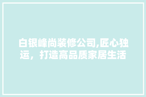白银峰尚装修公司,匠心独运，打造高品质家居生活 室内设计