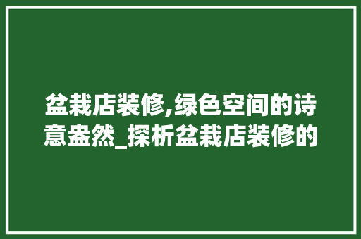 盆栽店装修,绿色空间的诗意盎然_探析盆栽店装修的艺术与哲学