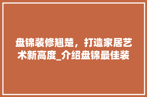 盘锦装修翘楚，打造家居艺术新高度_介绍盘锦最佳装修公司