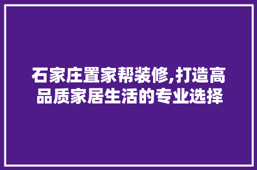 石家庄置家帮装修,打造高品质家居生活的专业选择