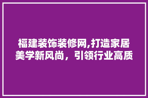 福建装饰装修网,打造家居美学新风尚，引领行业高质量发展