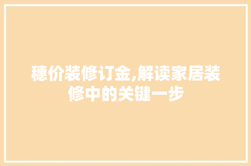 穗价装修订金,解读家居装修中的关键一步 家居装修