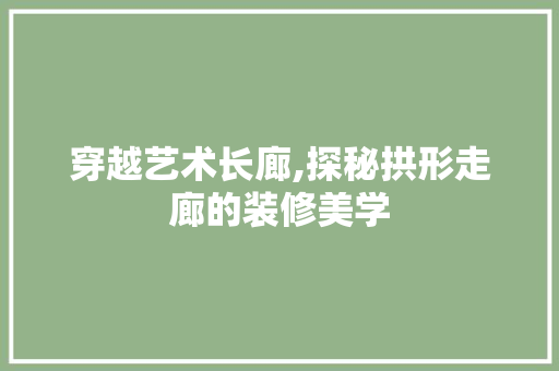 穿越艺术长廊,探秘拱形走廊的装修美学 家居装修