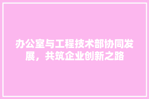 办公室与工程技术部协同发展，共筑企业创新之路 家居装修