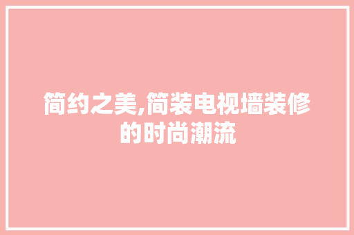 简约之美,简装电视墙装修的时尚潮流