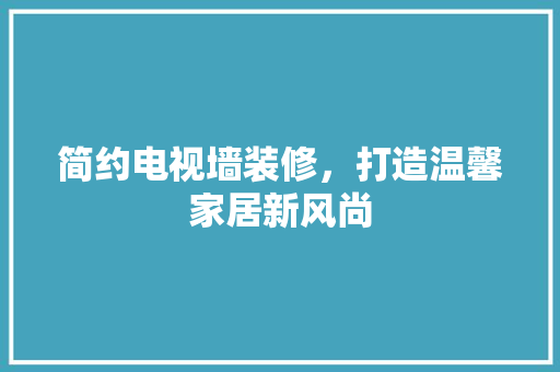 简约电视墙装修，打造温馨家居新风尚