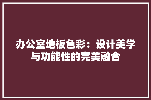 办公室地板色彩：设计美学与功能性的完美融合 家居装修