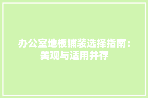 办公室地板铺装选择指南：美观与适用并存 家居装修