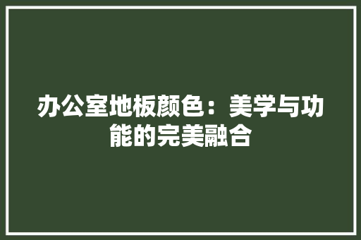 办公室地板颜色：美学与功能的完美融合 家居装修