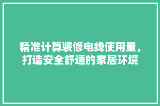 精准计算装修电线使用量，打造安全舒适的家居环境 室内设计