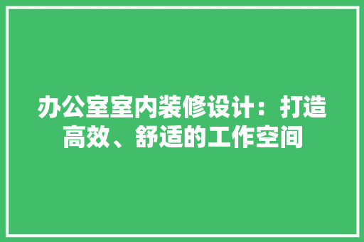 办公室室内装修设计：打造高效、舒适的工作空间 家居装修