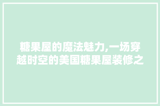 糖果屋的魔法魅力,一场穿越时空的美国糖果屋装修之旅