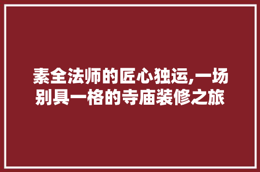 素全法师的匠心独运,一场别具一格的寺庙装修之旅