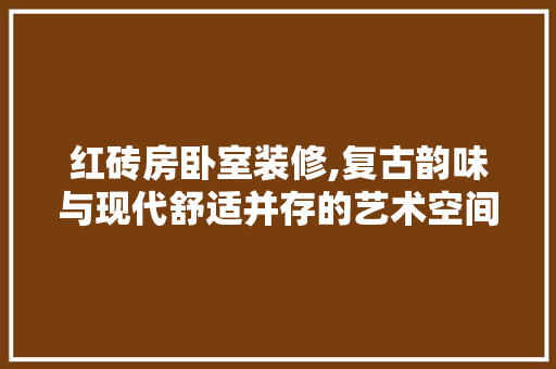 红砖房卧室装修,复古韵味与现代舒适并存的艺术空间 中式风格装饰