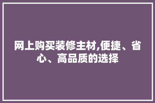 网上购买装修主材,便捷、省心、高品质的选择 地板材料