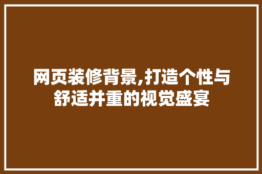 网页装修背景,打造个性与舒适并重的视觉盛宴