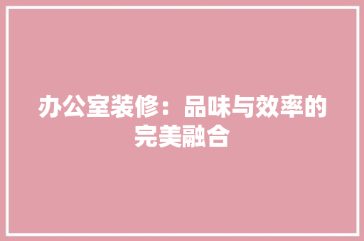 办公室装修：品味与效率的完美融合