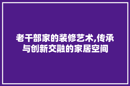 老干部家的装修艺术,传承与创新交融的家居空间 地板材料