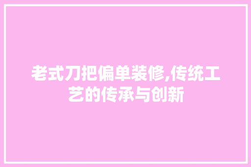 老式刀把偏单装修,传统工艺的传承与创新 中式风格装饰