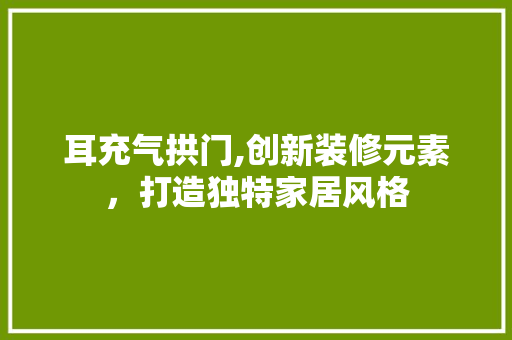 耳充气拱门,创新装修元素，打造独特家居风格
