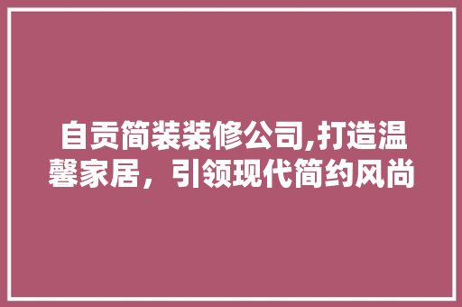 自贡简装装修公司,打造温馨家居，引领现代简约风尚 家居装修