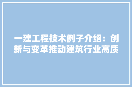 一建工程技术例子介绍：创新与变革推动建筑行业高质量发展