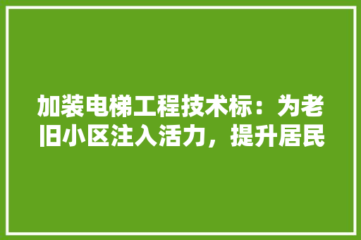 加装电梯工程技术标：为老旧小区注入活力，提升居民生活质量 家居装修