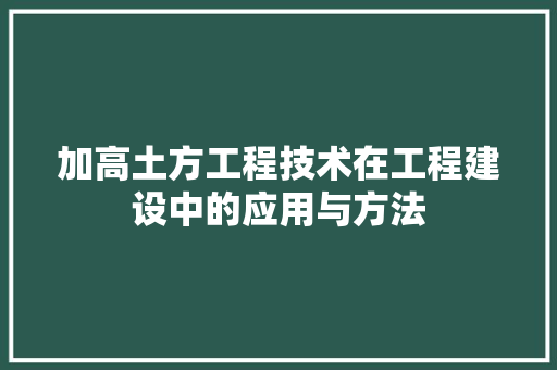 加高土方工程技术在工程建设中的应用与方法 家居装修
