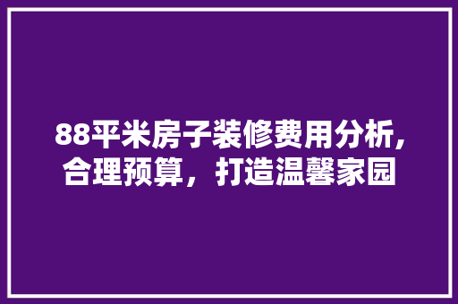 88平米房子装修费用分析,合理预算，打造温馨家园 木雕艺术