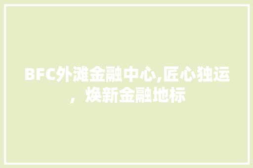 BFC外滩金融中心,匠心独运，焕新金融地标