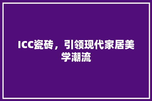 ICC瓷砖，引领现代家居美学潮流 地板材料