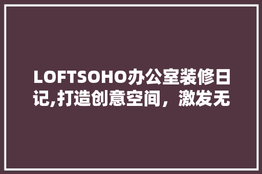 LOFTSOHO办公室装修日记,打造创意空间，激发无限灵感 家居装修