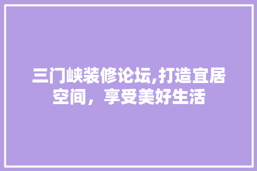 三门峡装修论坛,打造宜居空间，享受美好生活