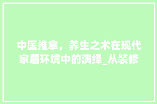 中医推拿，养生之术在现代家居环境中的演绎_从装修效果图解读传统与现代的交融