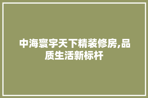 中海寰宇天下精装修房,品质生活新标杆