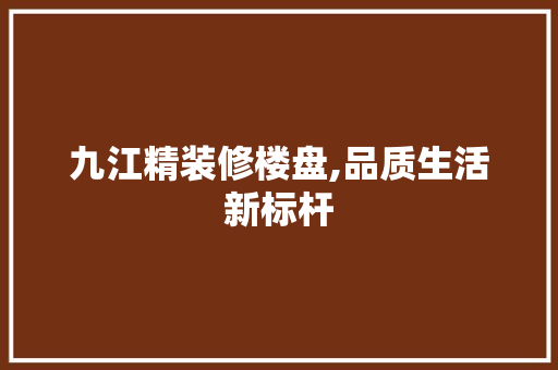 九江精装修楼盘,品质生活新标杆