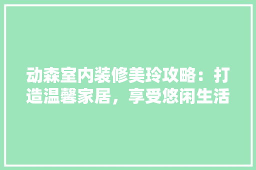 动森室内装修美玲攻略：打造温馨家居，享受悠闲生活