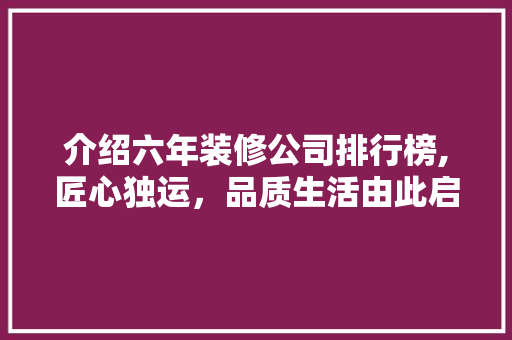 介绍六年装修公司排行榜,匠心独运，品质生活由此启航