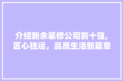 介绍新余装修公司前十强,匠心独运，品质生活新篇章