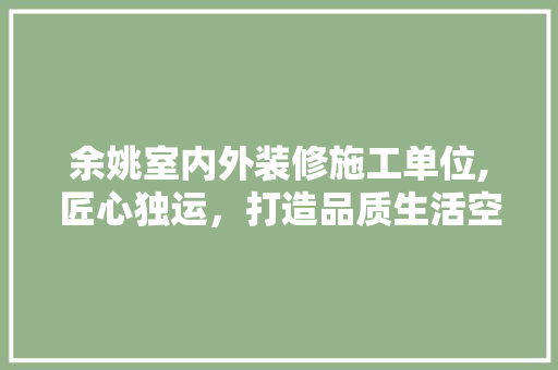 余姚室内外装修施工单位,匠心独运，打造品质生活空间