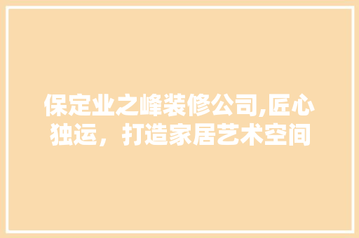 保定业之峰装修公司,匠心独运，打造家居艺术空间 地板材料
