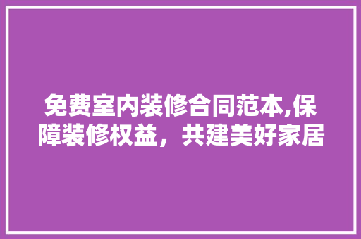 免费室内装修合同范本,保障装修权益，共建美好家居
