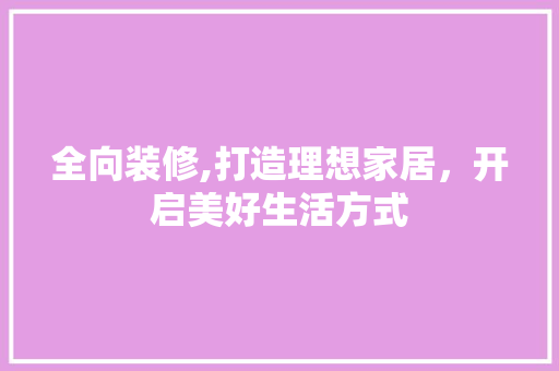 全向装修,打造理想家居，开启美好生活方式 室内设计