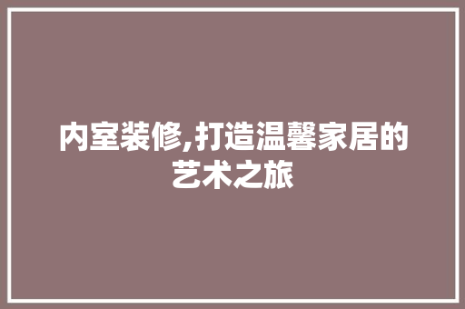 内室装修,打造温馨家居的艺术之旅 地板材料