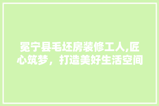 冕宁县毛坯房装修工人,匠心筑梦，打造美好生活空间